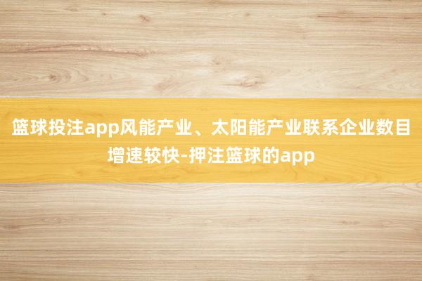 篮球投注app风能产业、太阳能产业联系企业数目增速较快-押注篮球的app