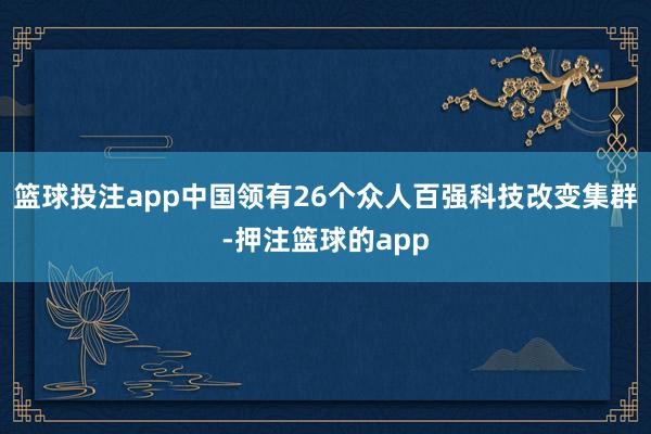 篮球投注app中国领有26个众人百强科技改变集群-押注篮球的app