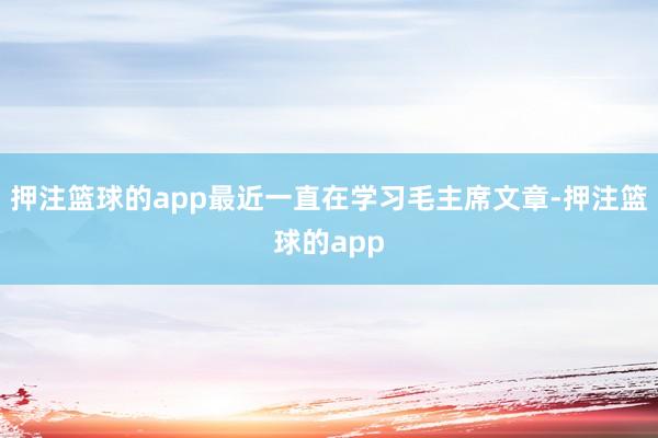 押注篮球的app最近一直在学习毛主席文章-押注篮球的app