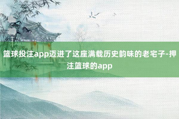 篮球投注app迈进了这座满载历史韵味的老宅子-押注篮球的app