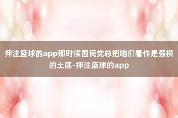 押注篮球的app那时候国民党总把咱们看作是强横的土匪-押注篮球的app