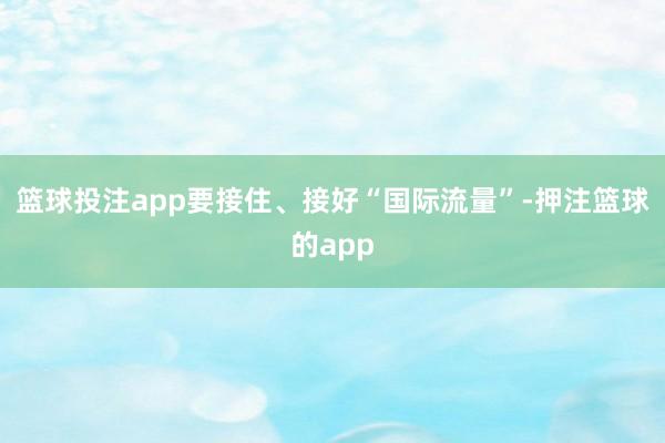 篮球投注app要接住、接好“国际流量”-押注篮球的app