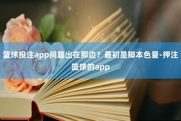 篮球投注app问题出在那边？最初是脚本色量-押注篮球的app