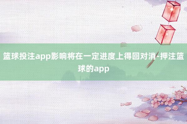 篮球投注app影响将在一定进度上得回对消-押注篮球的app