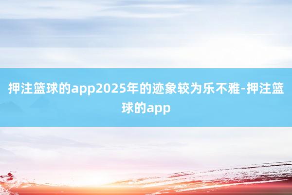 押注篮球的app2025年的迹象较为乐不雅-押注篮球的app