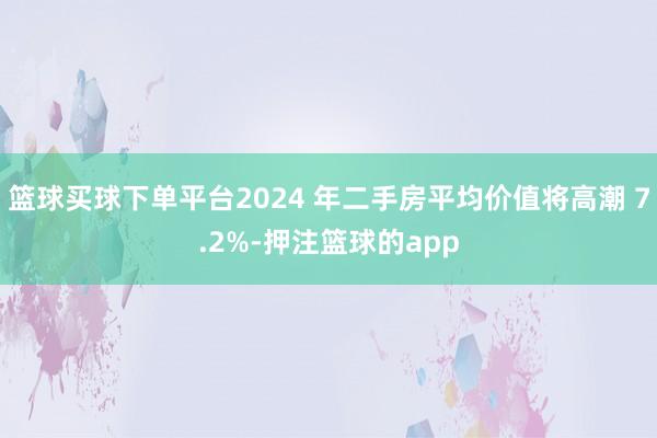 篮球买球下单平台2024 年二手房平均价值将高潮 7.2%-押注篮球的app