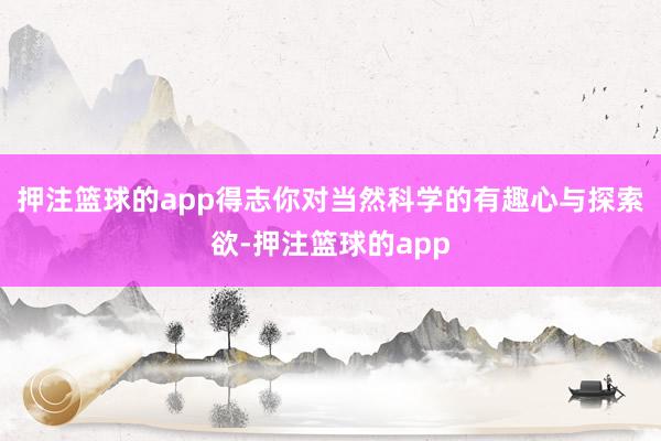 押注篮球的app得志你对当然科学的有趣心与探索欲-押注篮球的app