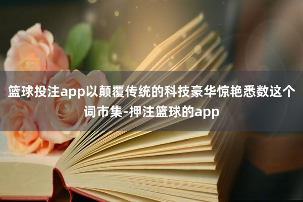 篮球投注app以颠覆传统的科技豪华惊艳悉数这个词市集-押注篮球的app