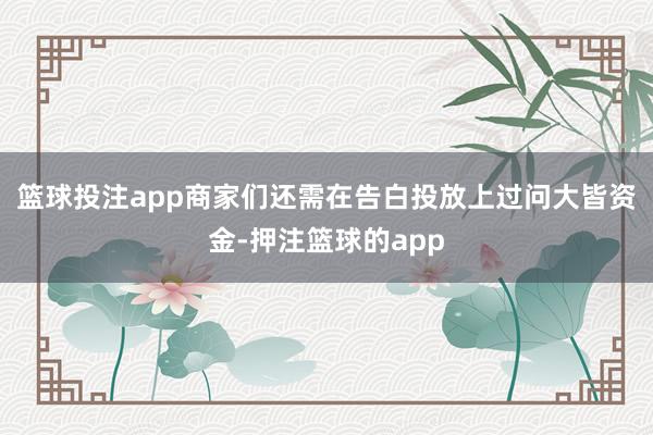 篮球投注app商家们还需在告白投放上过问大皆资金-押注篮球的app