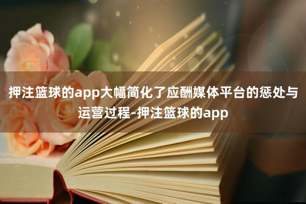 押注篮球的app大幅简化了应酬媒体平台的惩处与运营过程-押注篮球的app