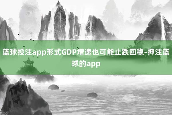 篮球投注app形式GDP增速也可能止跌回稳-押注篮球的app