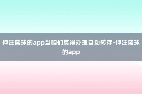 押注篮球的app当咱们莫得办理自动转存-押注篮球的app