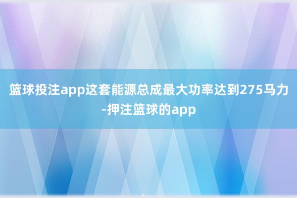 篮球投注app这套能源总成最大功率达到275马力-押注篮球的app