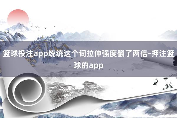 篮球投注app统统这个词拉伸强度翻了两倍-押注篮球的app