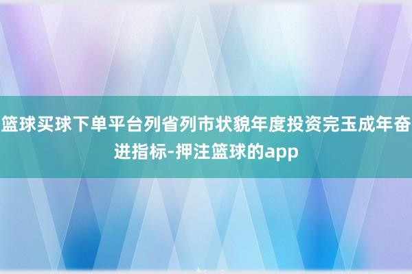 篮球买球下单平台列省列市状貌年度投资完玉成年奋进指标-押注篮球的app