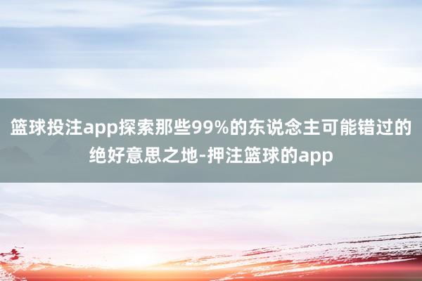 篮球投注app探索那些99%的东说念主可能错过的绝好意思之地-押注篮球的app