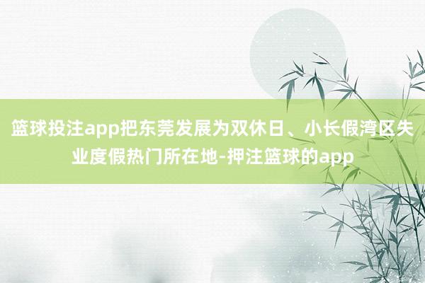 篮球投注app把东莞发展为双休日、小长假湾区失业度假热门所在地-押注篮球的app