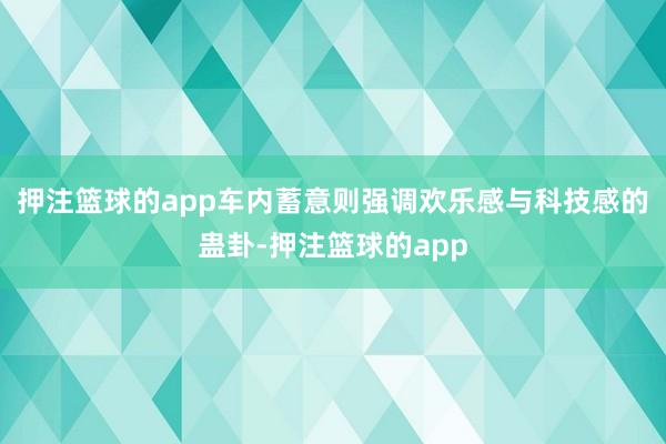 押注篮球的app车内蓄意则强调欢乐感与科技感的蛊卦-押注篮球的app