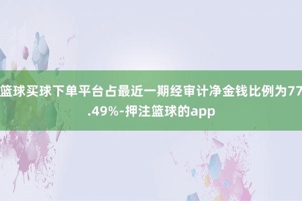 篮球买球下单平台占最近一期经审计净金钱比例为77.49%-押注篮球的app