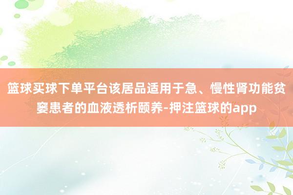 篮球买球下单平台该居品适用于急、慢性肾功能贫窭患者的血液透析颐养-押注篮球的app