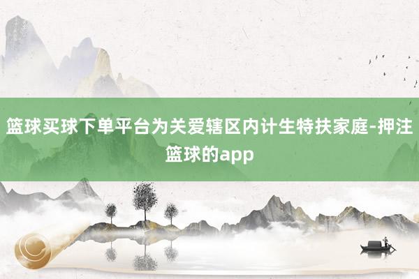 篮球买球下单平台为关爱辖区内计生特扶家庭-押注篮球的app