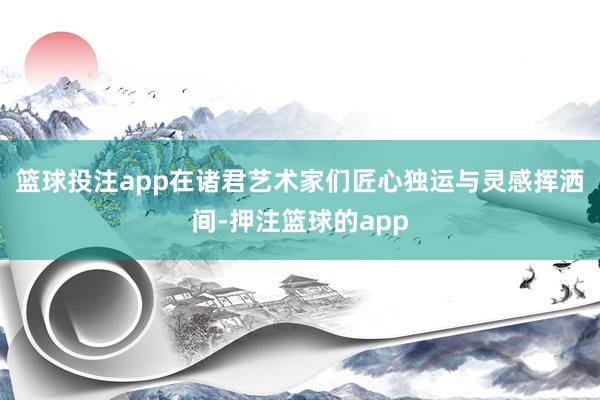 篮球投注app在诸君艺术家们匠心独运与灵感挥洒间-押注篮球的app