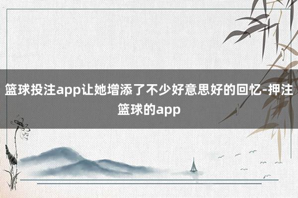 篮球投注app让她增添了不少好意思好的回忆-押注篮球的app