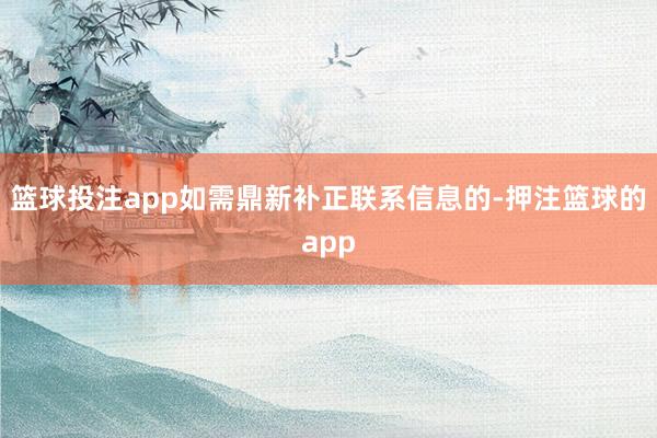 篮球投注app如需鼎新补正联系信息的-押注篮球的app