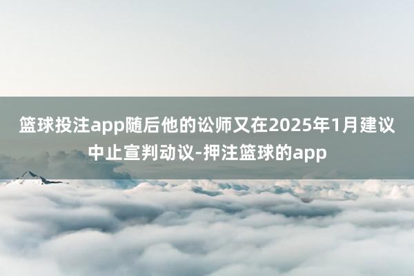 篮球投注app随后他的讼师又在2025年1月建议中止宣判动议-押注篮球的app