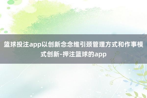 篮球投注app以创新念念维引颈管理方式和作事模式创新-押注篮球的app