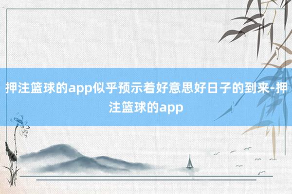 押注篮球的app似乎预示着好意思好日子的到来-押注篮球的app