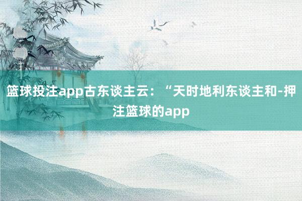 篮球投注app古东谈主云：“天时地利东谈主和-押注篮球的app