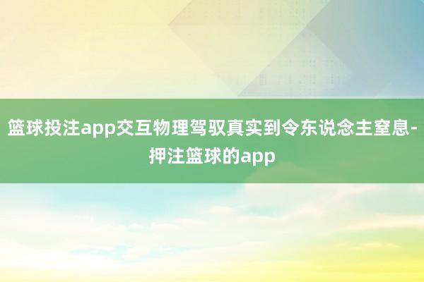 篮球投注app交互物理驾驭真实到令东说念主窒息-押注篮球的app