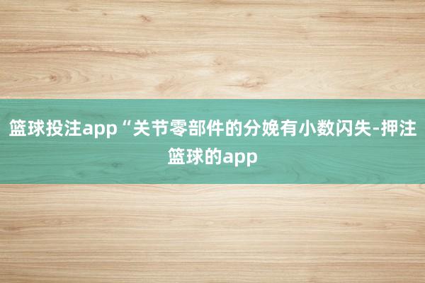 篮球投注app“关节零部件的分娩有小数闪失-押注篮球的app