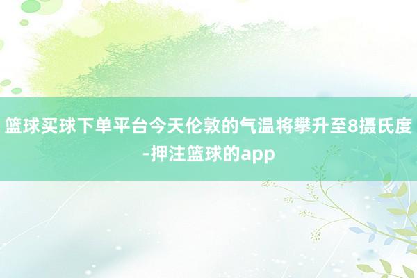 篮球买球下单平台今天伦敦的气温将攀升至8摄氏度-押注篮球的app