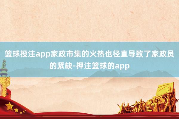 篮球投注app家政市集的火热也径直导致了家政员的紧缺-押注篮球的app