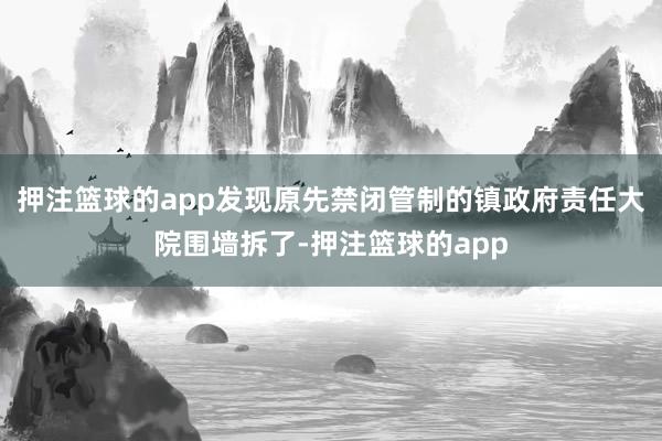 押注篮球的app发现原先禁闭管制的镇政府责任大院围墙拆了-押注篮球的app