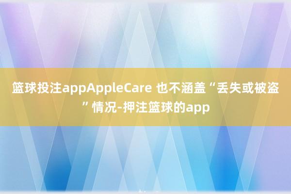 篮球投注appAppleCare 也不涵盖“丢失或被盗”情况-押注篮球的app