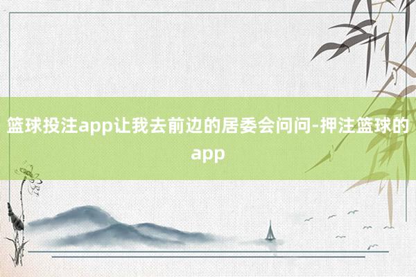 篮球投注app让我去前边的居委会问问-押注篮球的app