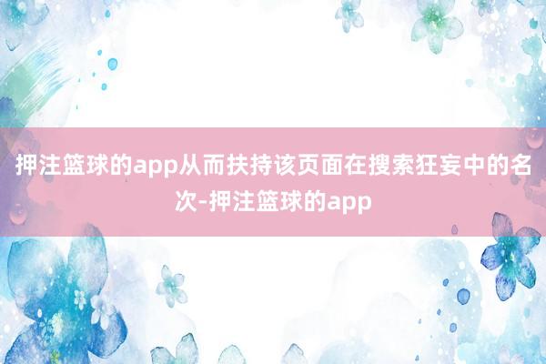 押注篮球的app从而扶持该页面在搜索狂妄中的名次-押注篮球的app