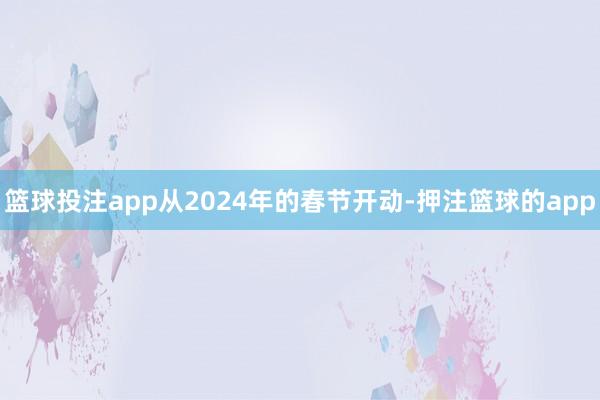 篮球投注app从2024年的春节开动-押注篮球的app