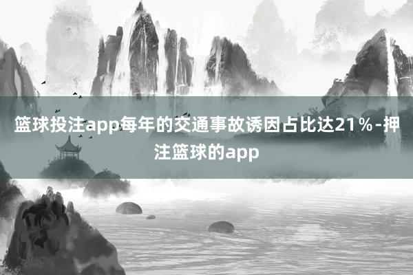 篮球投注app每年的交通事故诱因占比达21％-押注篮球的app