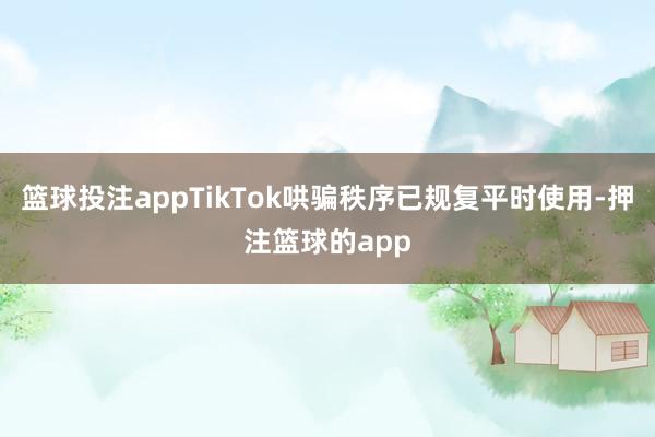 篮球投注appTikTok哄骗秩序已规复平时使用-押注篮球的app