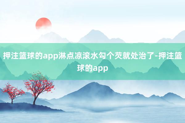 押注篮球的app淋点凉滚水勾个芡就处治了-押注篮球的app