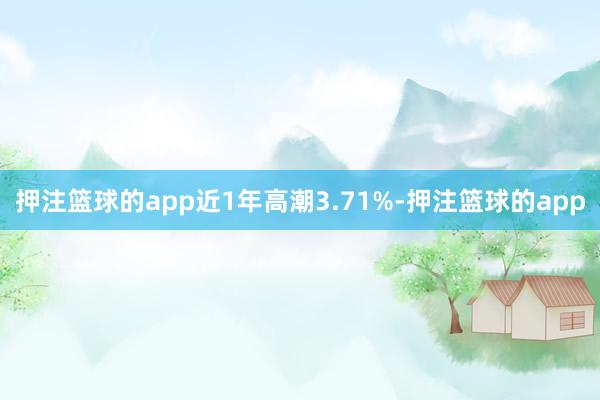 押注篮球的app近1年高潮3.71%-押注篮球的app