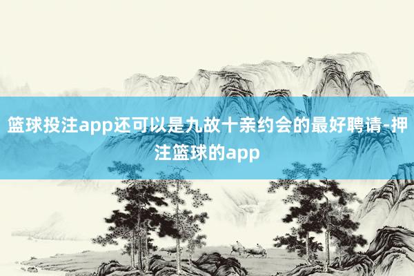 篮球投注app还可以是九故十亲约会的最好聘请-押注篮球的app