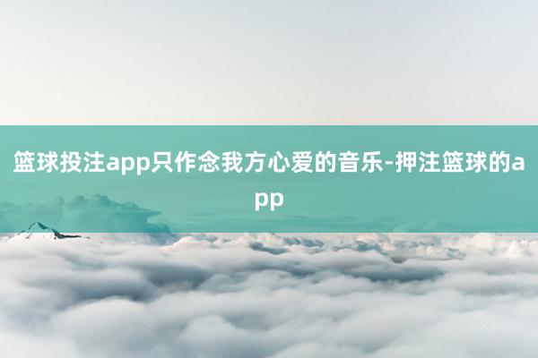 篮球投注app只作念我方心爱的音乐-押注篮球的app