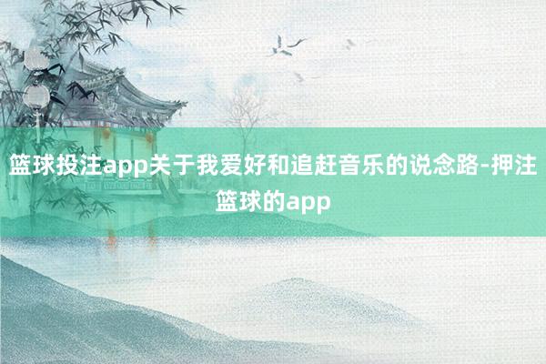 篮球投注app关于我爱好和追赶音乐的说念路-押注篮球的app