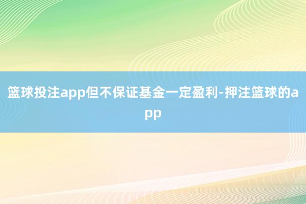 篮球投注app但不保证基金一定盈利-押注篮球的app