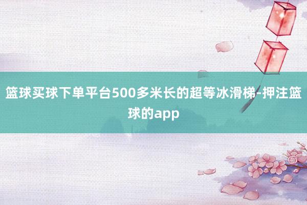 篮球买球下单平台500多米长的超等冰滑梯-押注篮球的app